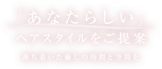 「あなたらしい」ヘアスタイルをご提案 落ち着いた癒しの時間と空間を
